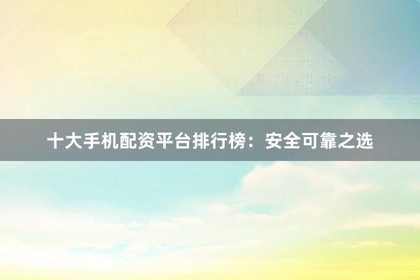 十大手机配资平台排行榜：安全可靠之选