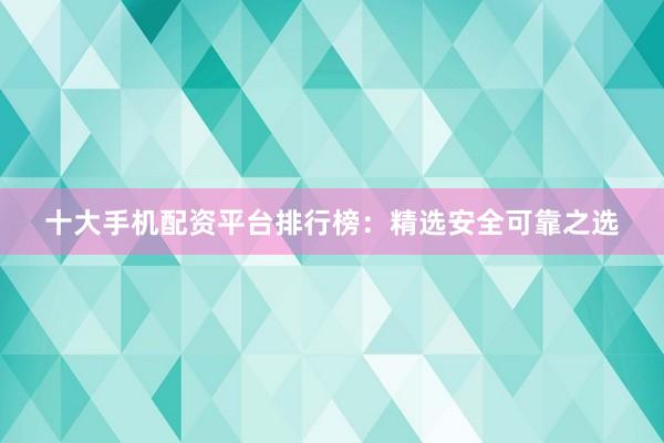 十大手机配资平台排行榜：精选安全可靠之选
