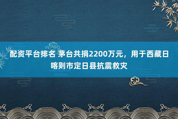配资平台排名 茅台共捐2200万元，用于西藏日喀则市定日县抗震救灾