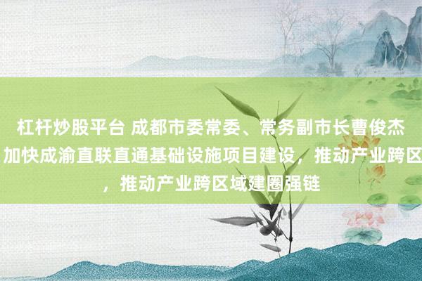 杠杆炒股平台 成都市委常委、常务副市长曹俊杰答21记者：加快成渝直联直通基础设施项目建设，推动产业跨区域建圈强链