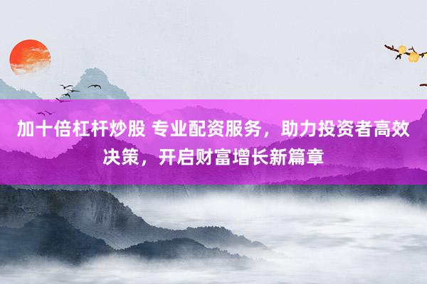 加十倍杠杆炒股 专业配资服务，助力投资者高效决策，开启财富增长新篇章