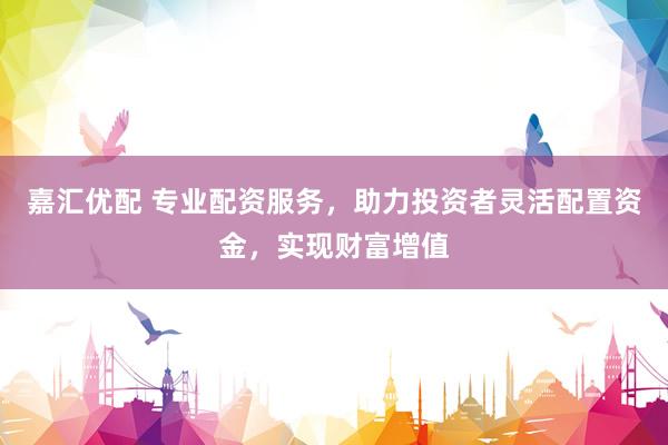 嘉汇优配 专业配资服务，助力投资者灵活配置资金，实现财富增值