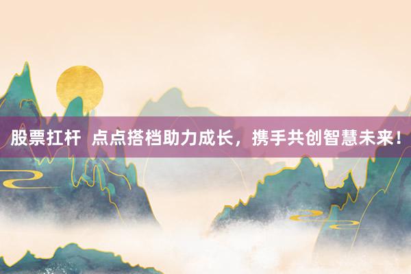 股票扛杆  点点搭档助力成长，携手共创智慧未来！