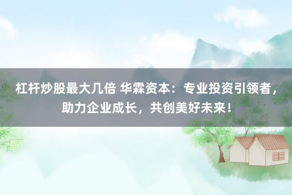 杠杆炒股最大几倍 华霖资本：专业投资引领者，助力企业成长，共创美好未来！
