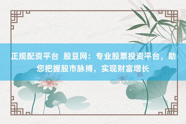 正规配资平台  股豆网：专业股票投资平台，助您把握股市脉搏，实现财富增长