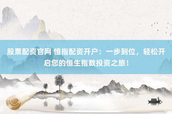 股票配资官网 恒指配资开户：一步到位，轻松开启您的恒生指数投资之旅！
