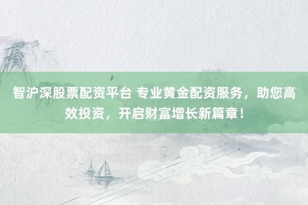 智沪深股票配资平台 专业黄金配资服务，助您高效投资，开启财富增长新篇章！