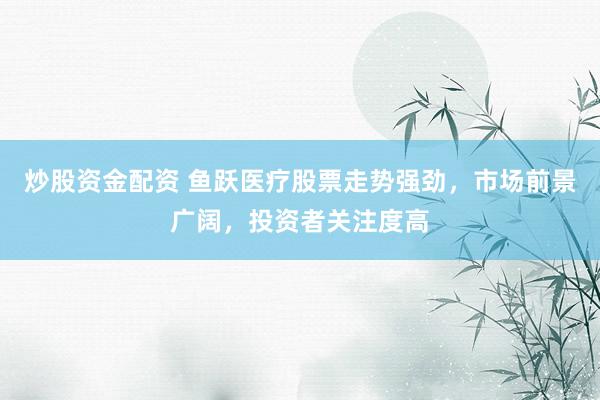 炒股资金配资 鱼跃医疗股票走势强劲，市场前景广阔，投资者关注度高