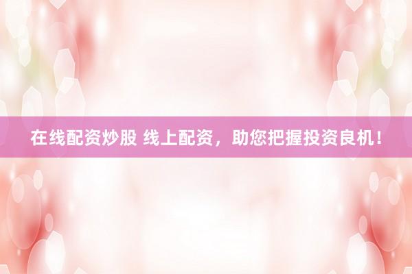 在线配资炒股 线上配资，助您把握投资良机！