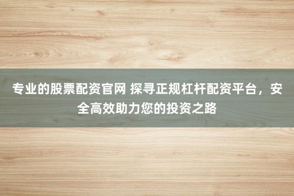 专业的股票配资官网 探寻正规杠杆配资平台，安全高效助力您的投资之路