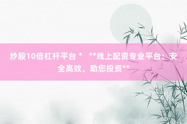 炒股10倍杠杆平台 *   **线上配资专业平台：安全高效，助您投资**