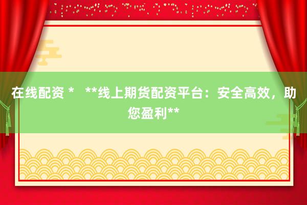 在线配资 *   **线上期货配资平台：安全高效，助您盈利**
