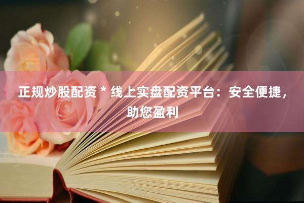 正规炒股配资 * 线上实盘配资平台：安全便捷，助您盈利