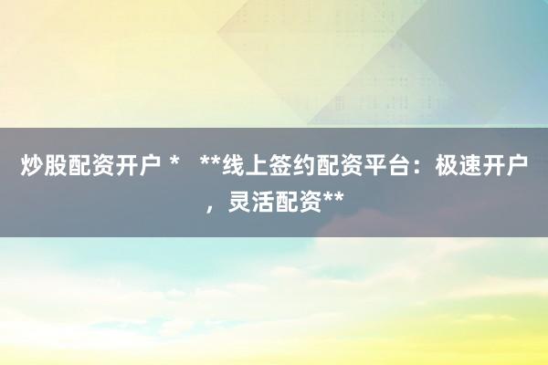 炒股配资开户 *   **线上签约配资平台：极速开户，灵活配资**