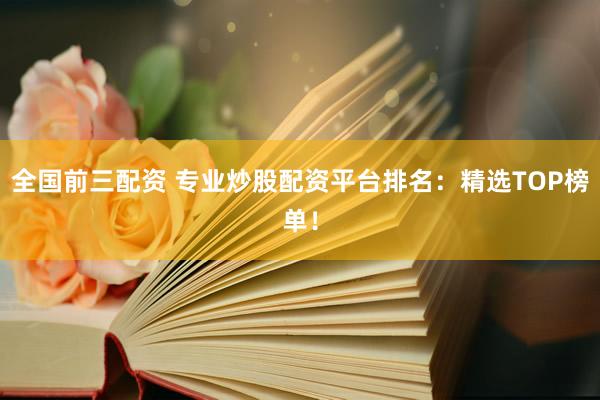 全国前三配资 专业炒股配资平台排名：精选TOP榜单！