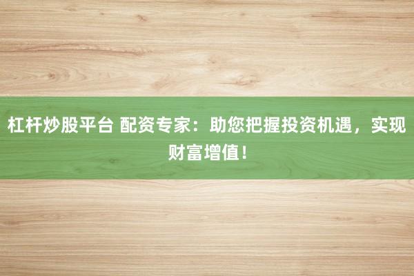 杠杆炒股平台 配资专家：助您把握投资机遇，实现财富增值！