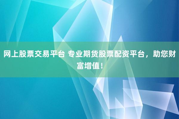 网上股票交易平台 专业期货股票配资平台，助您财富增值！