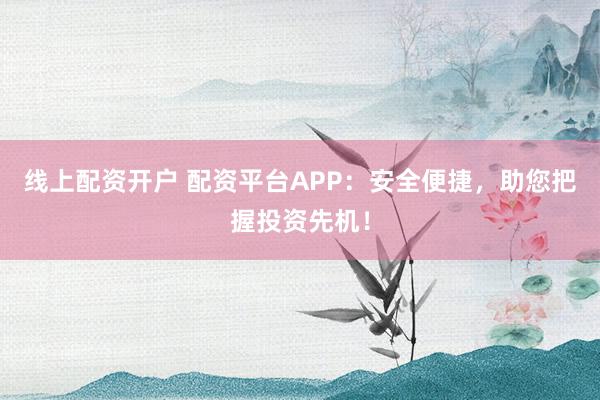 线上配资开户 配资平台APP：安全便捷，助您把握投资先机！