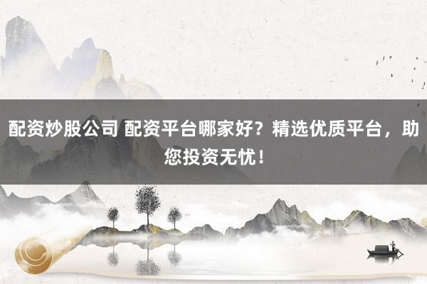 配资炒股公司 配资平台哪家好？精选优质平台，助您投资无忧！