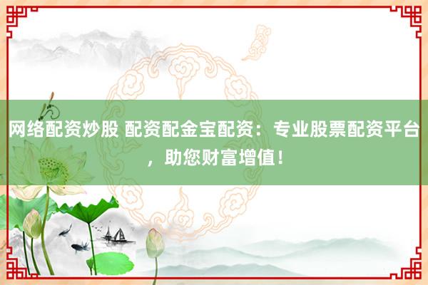 网络配资炒股 配资配金宝配资：专业股票配资平台，助您财富增值！