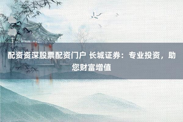 配资资深股票配资门户 长城证券：专业投资，助您财富增值