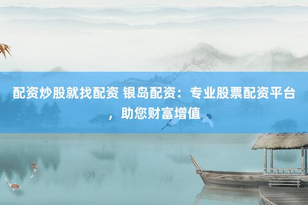 配资炒股就找配资 银岛配资：专业股票配资平台，助您财富增值