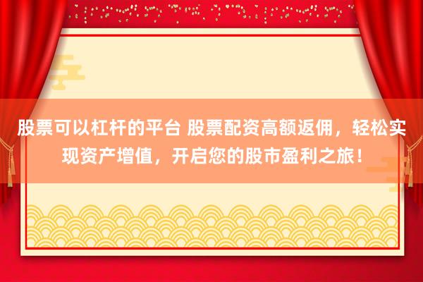 股票可以杠杆的平台 股票配资高额返佣，轻松实现资产增值，开启您的股市盈利之旅！