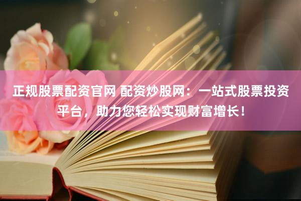 正规股票配资官网 配资炒股网：一站式股票投资平台，助力您轻松实现财富增长！