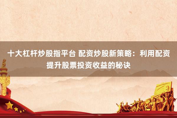十大杠杆炒股指平台 配资炒股新策略：利用配资提升股票投资收益的秘诀