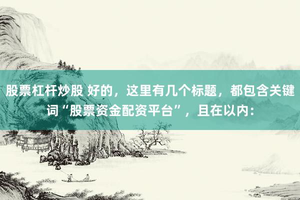 股票杠杆炒股 好的，这里有几个标题，都包含关键词“股票资金配资平台”，且在以内：