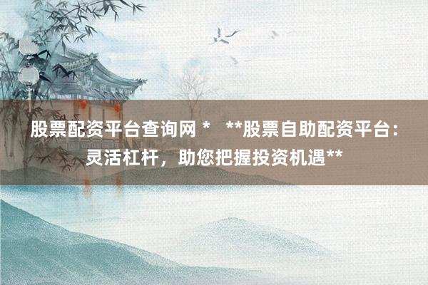 股票配资平台查询网 *   **股票自助配资平台：灵活杠杆，助您把握投资机遇**