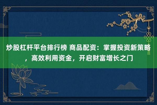 炒股杠杆平台排行榜 商品配资：掌握投资新策略，高效利用资金，开启财富增长之门