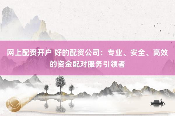 网上配资开户 好的配资公司：专业、安全、高效的资金配对服务引领者
