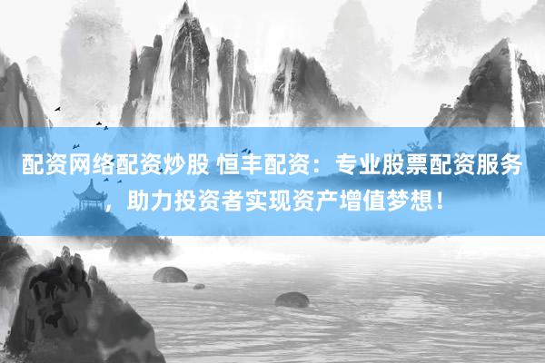 配资网络配资炒股 恒丰配资：专业股票配资服务，助力投资者实现资产增值梦想！