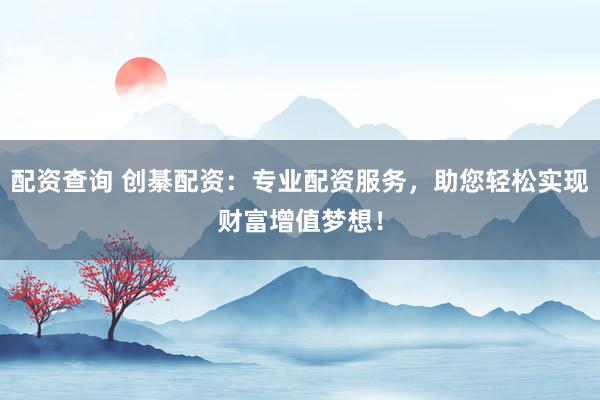 配资查询 创綦配资：专业配资服务，助您轻松实现财富增值梦想！
