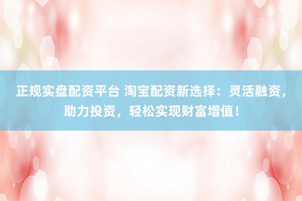 正规实盘配资平台 淘宝配资新选择：灵活融资，助力投资，轻松实现财富增值！
