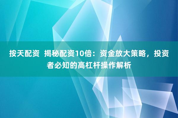 按天配资  揭秘配资10倍：资金放大策略，投资者必知的高杠杆操作解析