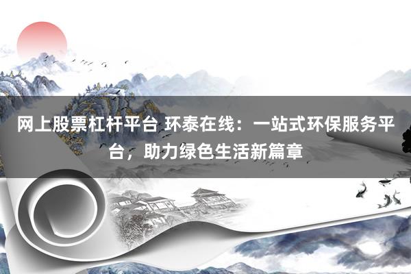 网上股票杠杆平台 环泰在线：一站式环保服务平台，助力绿色生活新篇章