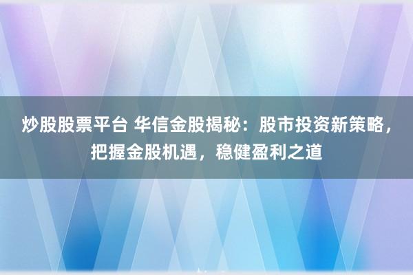 炒股股票平台 华信金股揭秘：股市投资新策略，把握金股机遇，稳健盈利之道