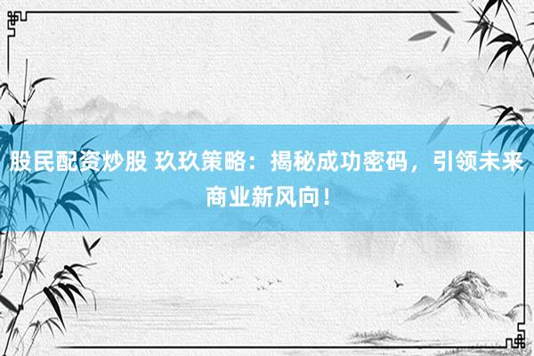 股民配资炒股 玖玖策略：揭秘成功密码，引领未来商业新风向！