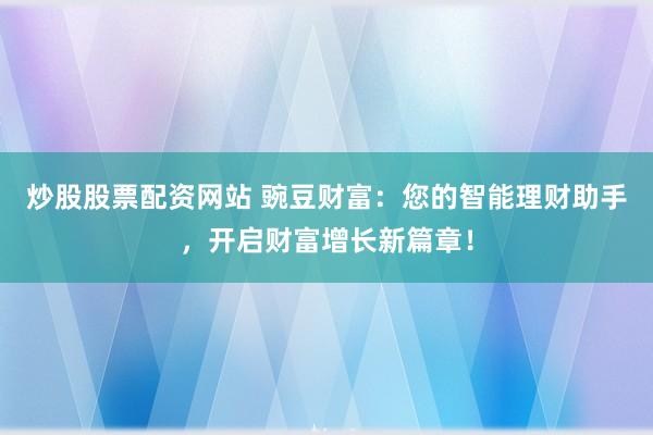 炒股股票配资网站 豌豆财富：您的智能理财助手，开启财富增长新篇章！