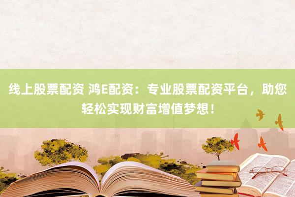 线上股票配资 鸿E配资：专业股票配资平台，助您轻松实现财富增值梦想！