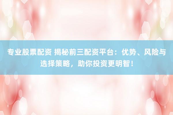 专业股票配资 揭秘前三配资平台：优势、风险与选择策略，助你投资更明智！