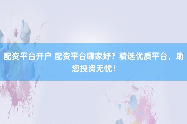 配资平台开户 配资平台哪家好？精选优质平台，助您投资无忧！