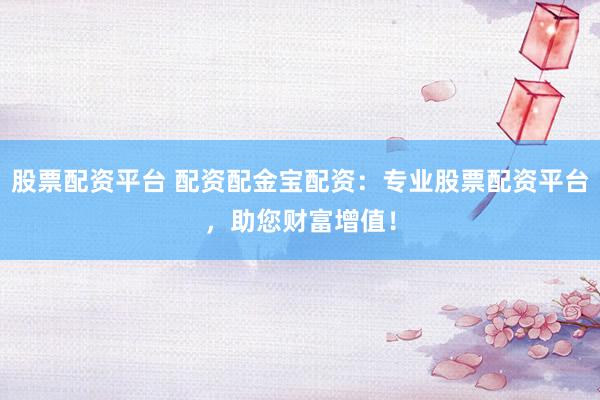股票配资平台 配资配金宝配资：专业股票配资平台，助您财富增值！