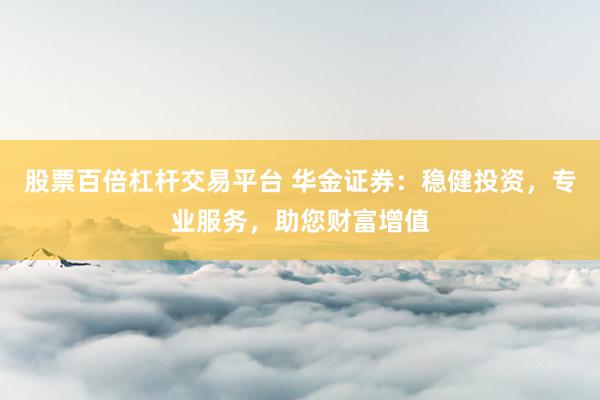 股票百倍杠杆交易平台 华金证券：稳健投资，专业服务，助您财富增值