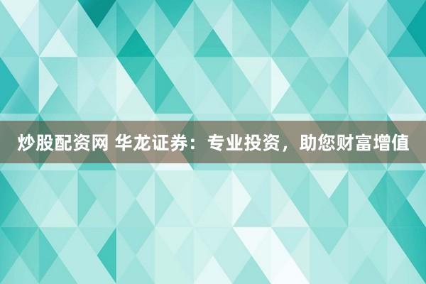 炒股配资网 华龙证券：专业投资，助您财富增值