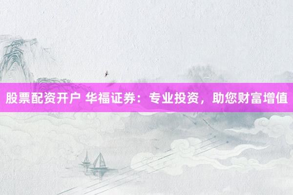 股票配资开户 华福证券：专业投资，助您财富增值