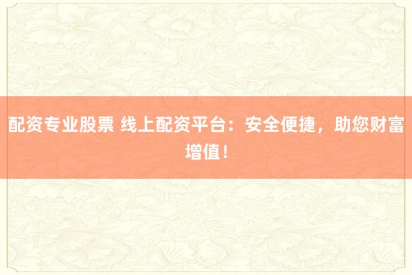 配资专业股票 线上配资平台：安全便捷，助您财富增值！