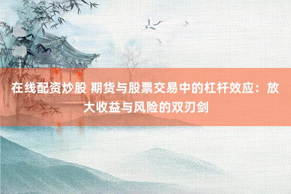 在线配资炒股 期货与股票交易中的杠杆效应：放大收益与风险的双刃剑